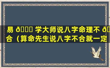 易 🐎 学大师说八字命理不 🪴 合（算命先生说八字不合就一定会离婚吗）